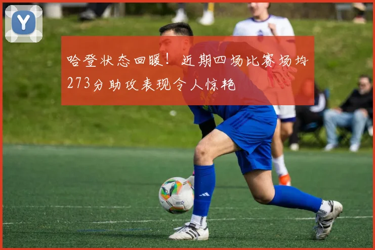 哈登状态回暖！近期四场比赛场均273分助攻表现令人惊艳