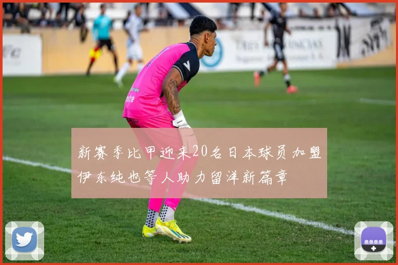 新赛季比甲迎来20名日本球员加盟伊东纯也等人助力留洋新篇章