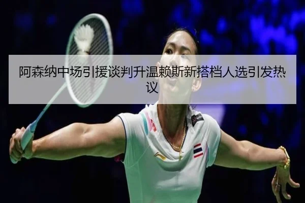 阿森纳中场引援谈判升温赖斯新搭档人选引发热议