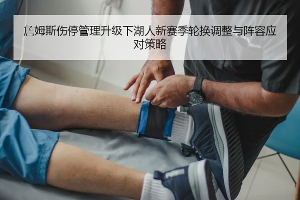 詹姆斯伤停管理升级下湖人新赛季轮换调整与阵容应对策略