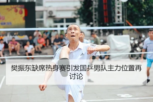 樊振东缺席热身赛引发国乒男队主力位置再讨论